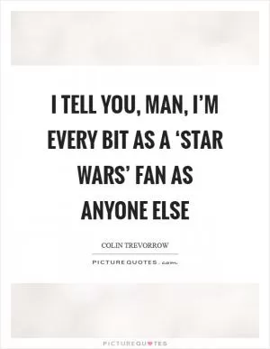 I tell you, man, I’m every bit as a ‘Star Wars’ fan as anyone else Picture Quote #1