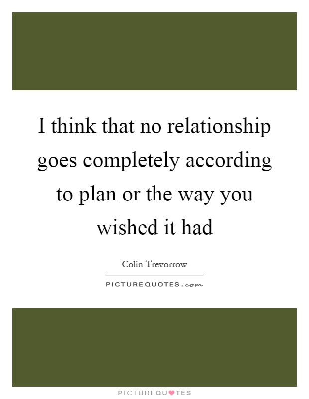 I think that no relationship goes completely according to plan or the way you wished it had Picture Quote #1