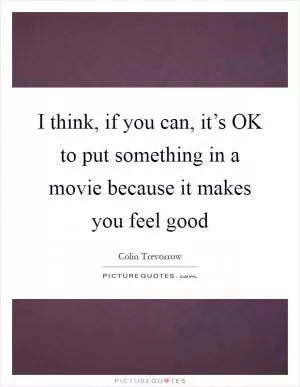I think, if you can, it’s OK to put something in a movie because it makes you feel good Picture Quote #1