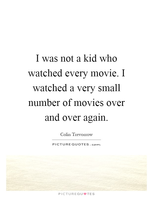 I was not a kid who watched every movie. I watched a very small number of movies over and over again Picture Quote #1