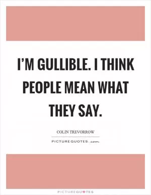 I’m gullible. I think people mean what they say Picture Quote #1