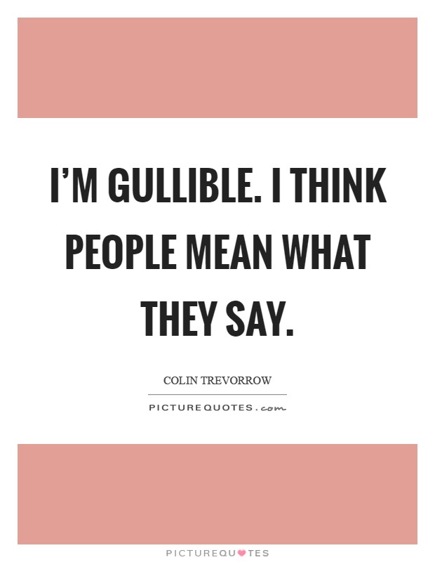 I'm gullible. I think people mean what they say Picture Quote #1