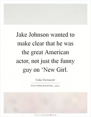 Jake Johnson wanted to make clear that he was the great American actor, not just the funny guy on ‘New Girl Picture Quote #1