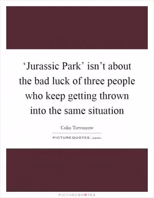 ‘Jurassic Park’ isn’t about the bad luck of three people who keep getting thrown into the same situation Picture Quote #1
