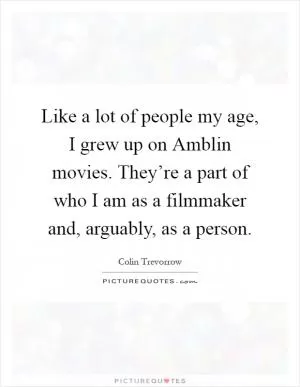 Like a lot of people my age, I grew up on Amblin movies. They’re a part of who I am as a filmmaker and, arguably, as a person Picture Quote #1