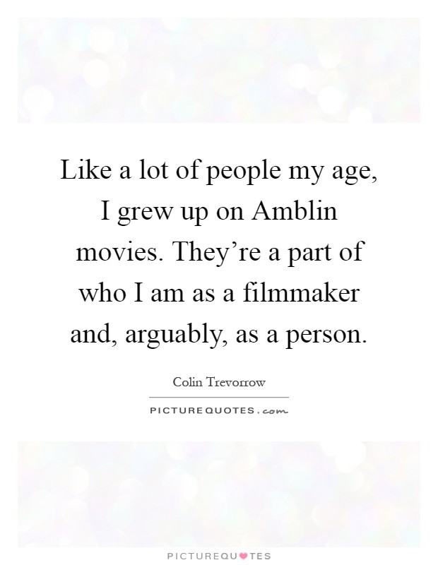 Like a lot of people my age, I grew up on Amblin movies. They're a part of who I am as a filmmaker and, arguably, as a person Picture Quote #1