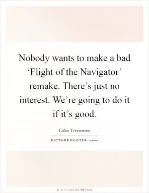 Nobody wants to make a bad ‘Flight of the Navigator’ remake. There’s just no interest. We’re going to do it if it’s good Picture Quote #1