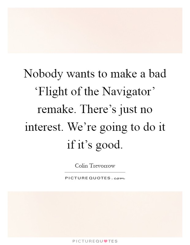 Nobody wants to make a bad ‘Flight of the Navigator' remake. There's just no interest. We're going to do it if it's good Picture Quote #1