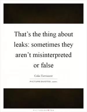 That’s the thing about leaks: sometimes they aren’t misinterpreted or false Picture Quote #1