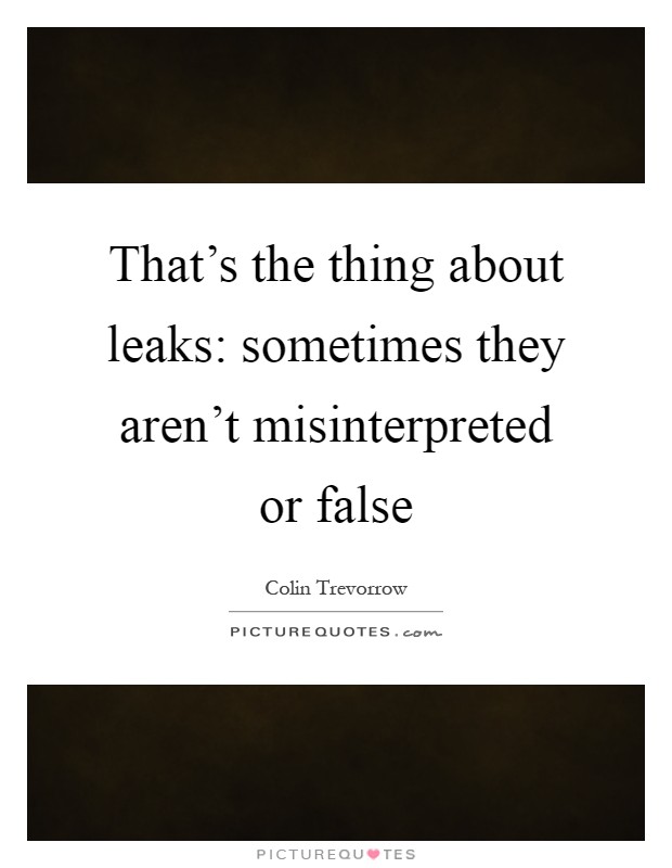 That's the thing about leaks: sometimes they aren't misinterpreted or false Picture Quote #1