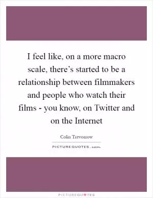 I feel like, on a more macro scale, there’s started to be a relationship between filmmakers and people who watch their films - you know, on Twitter and on the Internet Picture Quote #1