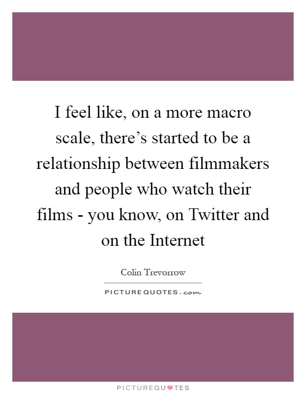 I feel like, on a more macro scale, there's started to be a relationship between filmmakers and people who watch their films - you know, on Twitter and on the Internet Picture Quote #1