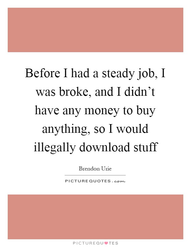 Before I had a steady job, I was broke, and I didn't have any money to buy anything, so I would illegally download stuff Picture Quote #1