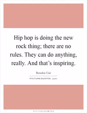 Hip hop is doing the new rock thing; there are no rules. They can do anything, really. And that’s inspiring Picture Quote #1