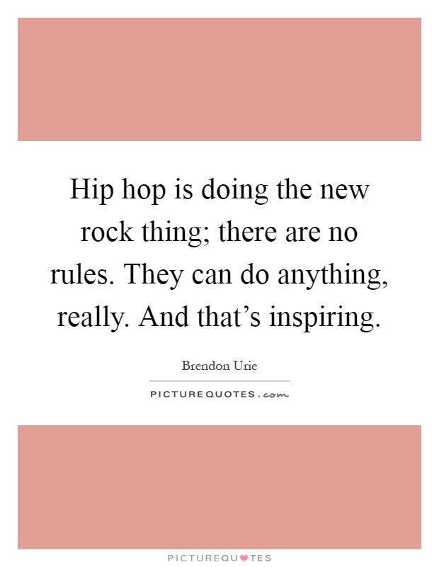 Hip hop is doing the new rock thing; there are no rules. They can do anything, really. And that's inspiring Picture Quote #1