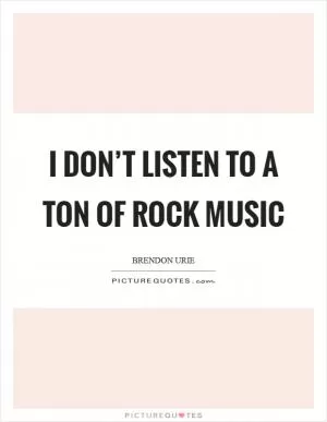 I don’t listen to a ton of rock music Picture Quote #1