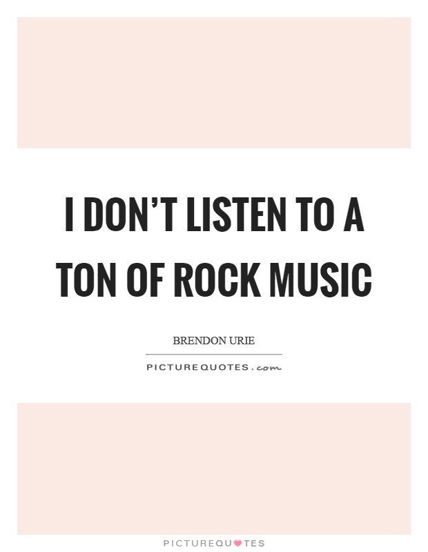 I don't listen to a ton of rock music Picture Quote #1