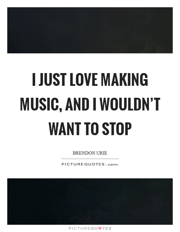 I just love making music, and I wouldn't want to stop Picture Quote #1
