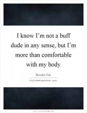 I know I’m not a buff dude in any sense, but I’m more than comfortable with my body Picture Quote #1