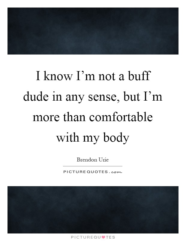 I know I'm not a buff dude in any sense, but I'm more than comfortable with my body Picture Quote #1