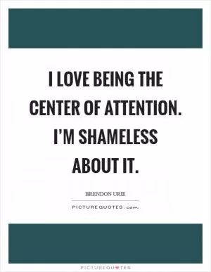 I love being the center of attention. I’m shameless about it Picture Quote #1