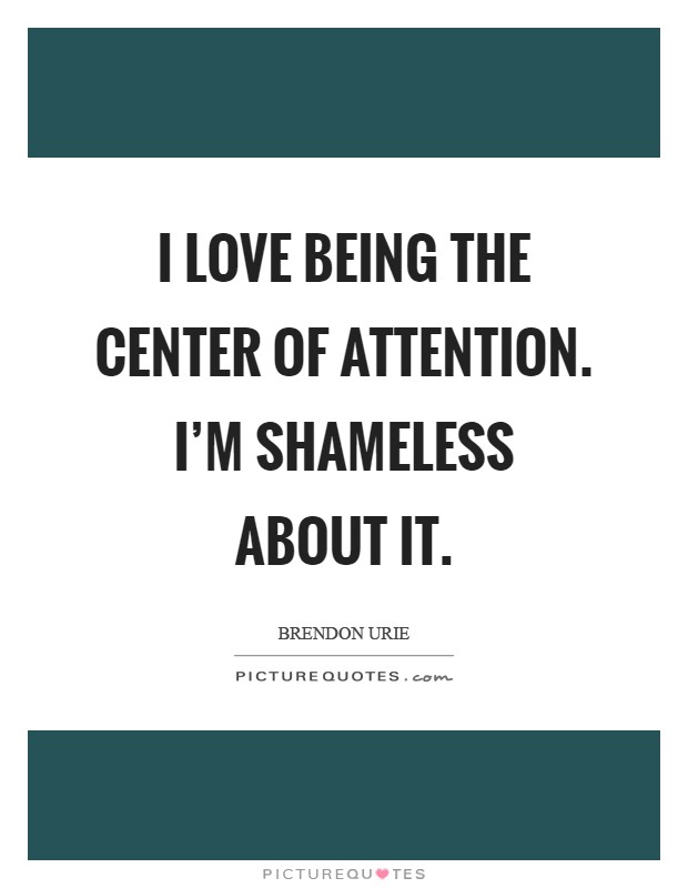 I love being the center of attention. I'm shameless about it Picture Quote #1
