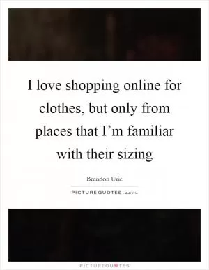 I love shopping online for clothes, but only from places that I’m familiar with their sizing Picture Quote #1