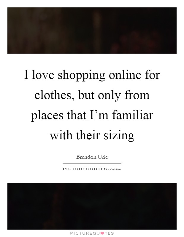 I love shopping online for clothes, but only from places that I'm familiar with their sizing Picture Quote #1