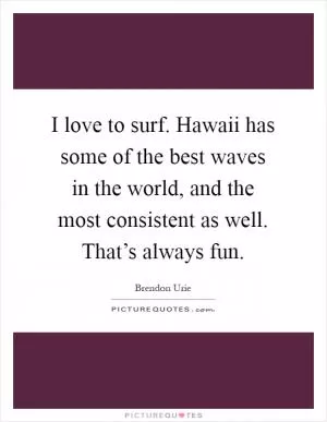 I love to surf. Hawaii has some of the best waves in the world, and the most consistent as well. That’s always fun Picture Quote #1