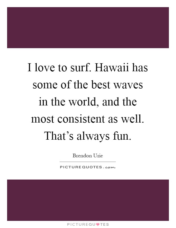 I love to surf. Hawaii has some of the best waves in the world, and the most consistent as well. That's always fun Picture Quote #1