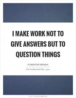 I make work not to give answers but to question things Picture Quote #1