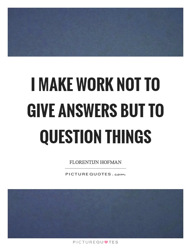 I make work not to give answers but to question things Picture Quote #1