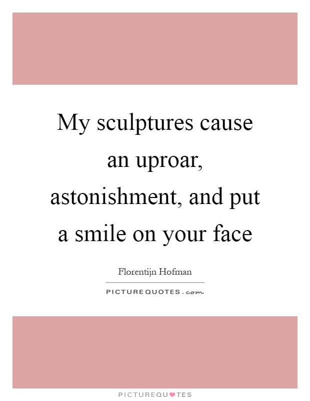 My sculptures cause an uproar, astonishment, and put a smile on your face Picture Quote #1