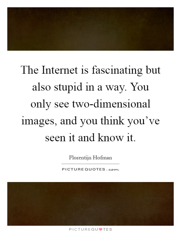 The Internet is fascinating but also stupid in a way. You only see two-dimensional images, and you think you've seen it and know it Picture Quote #1