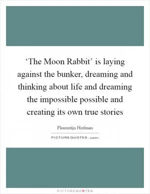 ‘The Moon Rabbit’ is laying against the bunker, dreaming and thinking about life and dreaming the impossible possible and creating its own true stories Picture Quote #1