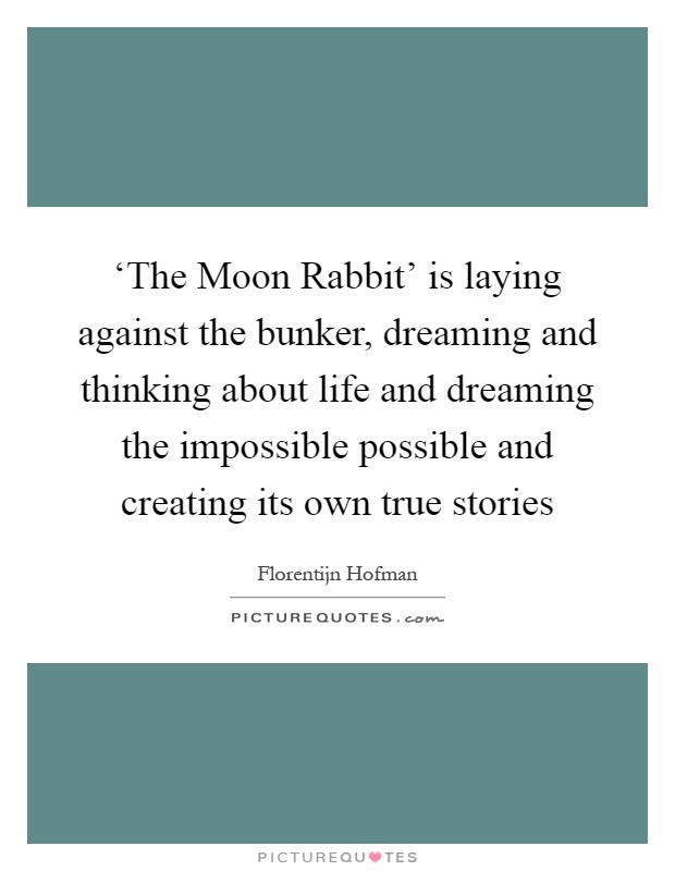 ‘The Moon Rabbit' is laying against the bunker, dreaming and thinking about life and dreaming the impossible possible and creating its own true stories Picture Quote #1