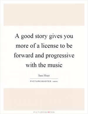 A good story gives you more of a license to be forward and progressive with the music Picture Quote #1