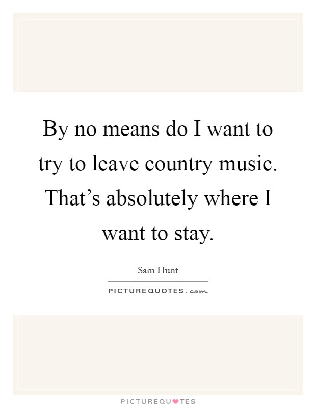 By no means do I want to try to leave country music. That's absolutely where I want to stay Picture Quote #1