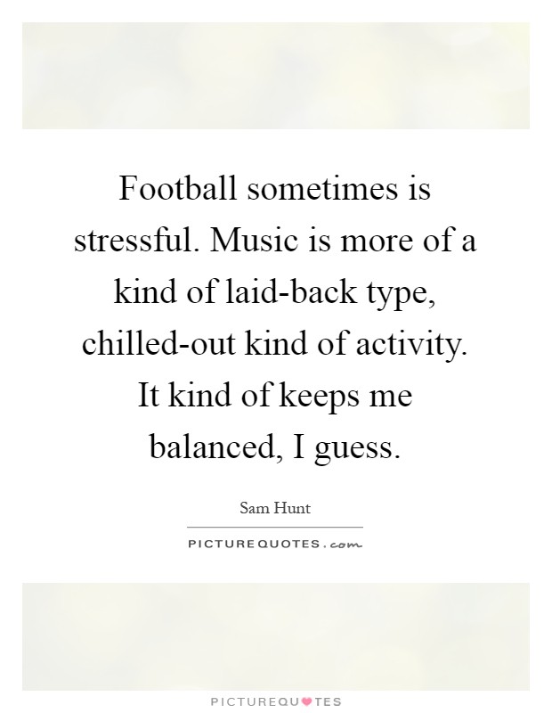 Football sometimes is stressful. Music is more of a kind of laid-back type, chilled-out kind of activity. It kind of keeps me balanced, I guess Picture Quote #1