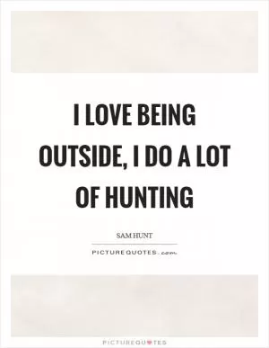 I love being outside, I do a lot of hunting Picture Quote #1