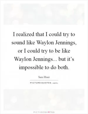 I realized that I could try to sound like Waylon Jennings, or I could try to be like Waylon Jennings... but it’s impossible to do both Picture Quote #1