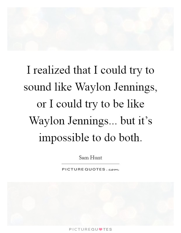 I realized that I could try to sound like Waylon Jennings, or I could try to be like Waylon Jennings... but it's impossible to do both Picture Quote #1