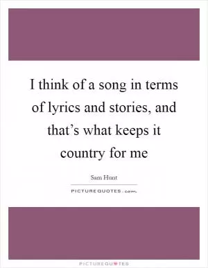 I think of a song in terms of lyrics and stories, and that’s what keeps it country for me Picture Quote #1