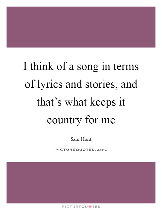 I think of a song in terms of lyrics and stories, and that's what keeps it country for me Picture Quote #1