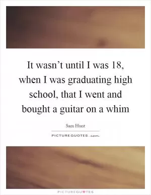It wasn’t until I was 18, when I was graduating high school, that I went and bought a guitar on a whim Picture Quote #1