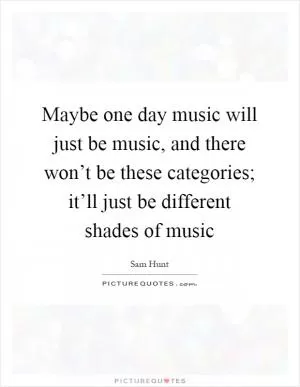 Maybe one day music will just be music, and there won’t be these categories; it’ll just be different shades of music Picture Quote #1
