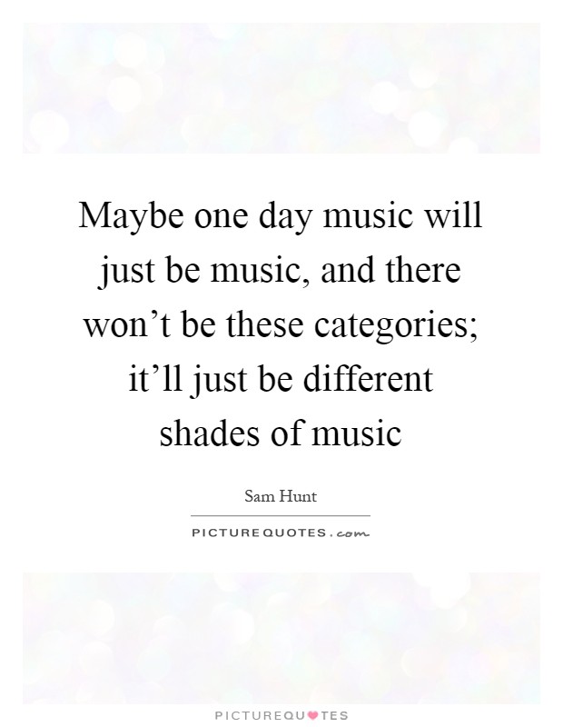 Maybe one day music will just be music, and there won't be these categories; it'll just be different shades of music Picture Quote #1