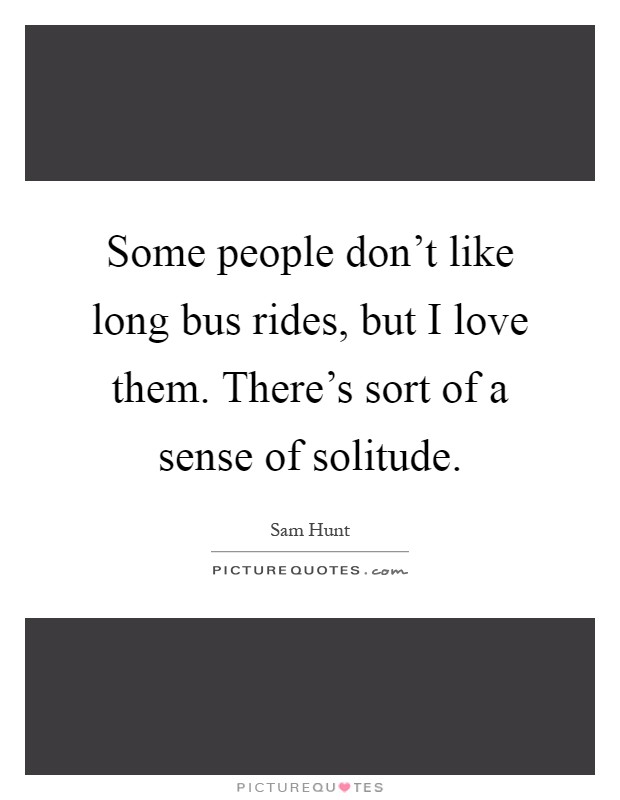 Some people don't like long bus rides, but I love them. There's sort of a sense of solitude Picture Quote #1