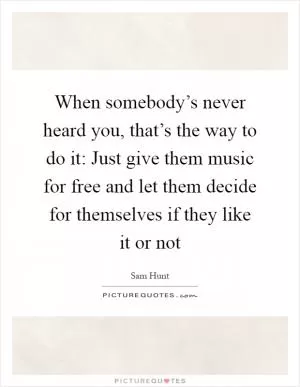 When somebody’s never heard you, that’s the way to do it: Just give them music for free and let them decide for themselves if they like it or not Picture Quote #1
