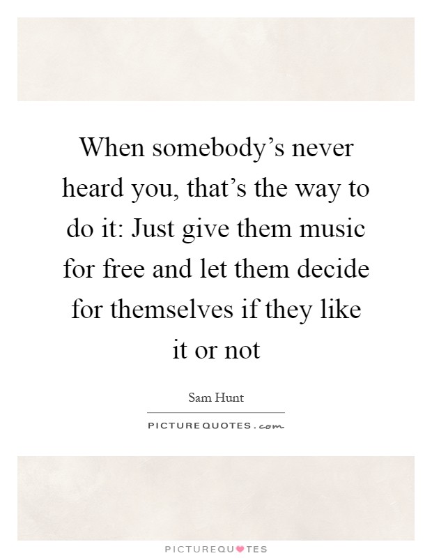 When somebody's never heard you, that's the way to do it: Just give them music for free and let them decide for themselves if they like it or not Picture Quote #1